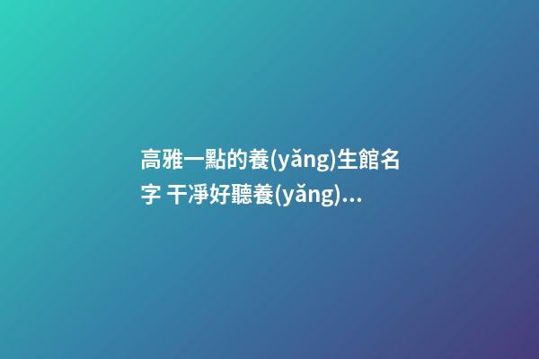 高雅一點的養(yǎng)生館名字 干凈好聽養(yǎng)生店鋪名,起名之家-第1張-店鋪起名-玄機派